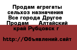 Продам агрегаты сельхоз назначения - Все города Другое » Продам   . Алтайский край,Рубцовск г.